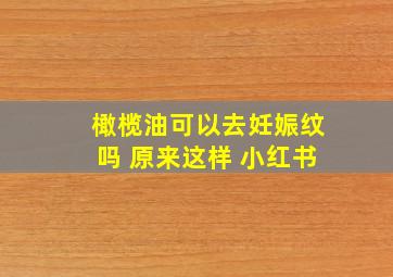 橄榄油可以去妊娠纹吗 原来这样 小红书